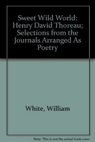 Sweet Wild World: Henry David Thoreau; Selections from the Journals Arranged As Poetry