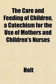 The Care and Feeding of Children, a Catechism for the Use of Mothers and Children's Nurses