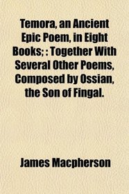 Temora, an Ancient Epic Poem, in Eight Books;: Together With Several Other Poems, Composed by Ossian, the Son of Fingal.