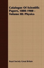Catalogue Of Scientific Papers, 1800-1900 - Volume III: Physics