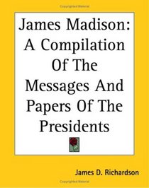 James Madison: A Compilation Of The Messages And Papers Of The Presidents