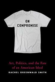 On Compromise: Art, Politics, and the Fate of an American Ideal