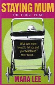 Staying Mum - The First Year - What Your Mum Forgot To Tell You and Your Best Friends Never Dared.....