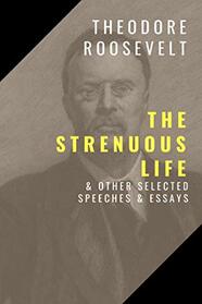 The Strenuous Life: And Other Selected Speeches and Essays
