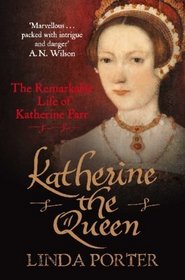 Katherine the Queen: The Remarkable Life of Katherine Parr. by Linda Porter