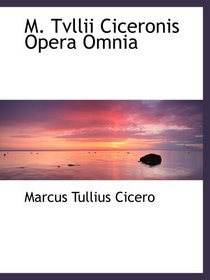 M. Tvllii Ciceronis Opera Omnia