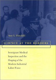Science at the Borders : Immigrant Medical Inspection and the Shaping of the Modern Industrial Labor Force