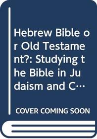 Hebrew Bible or Old Testament?: Studying the Bible in Judaism and Christianity (Christianity and Judaism in Antiquity)