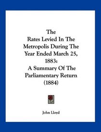 The Rates Levied In The Metropolis During The Year Ended March 25, 1883: A Summary Of The Parliamentary Return (1884)