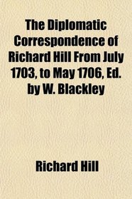 The Diplomatic Correspondence of Richard Hill From July 1703, to May 1706, Ed. by W. Blackley