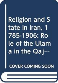Religion and State in Iran 1785-1906 : The Role of the Ulama in the Qajar Period.