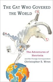 The Cat Who Covered The World : The Adventures Of Henrietta And Her Foreign Correspondent