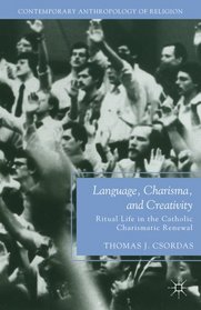 Language, Charisma, and Creativity: Ritual Life in the Catholic Charismatic Renewal (Contemporary Anthropology of Religion)
