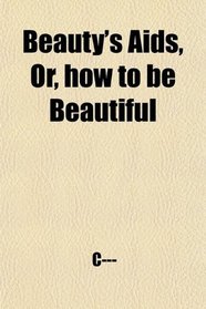 Beauty's Aids, Or, how to be Beautiful