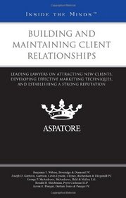Building and Maintaining Client Relationships: Leading Lawyers on Attracting New Clients, Developing Effective Marketing Techniques, and Establishing a Strong Reputation (Inside the Minds)