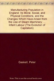 Manufacturing Population in England: Its Moral, Social, and Physical Conditions, and the Changes Which Have Arisen from the Use of Steam Machinery; With ... Infant Labour (The Evolution of Capitalism)