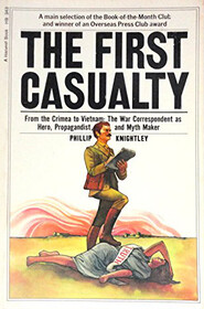 The First Casualty: From the Crimea to Vietnam : The War Correspondent as Hero, Propagandist, and Myth Maker