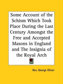 Some Account of the Schism Which Took Place During the Last Century Amongst the Free and Accepted Masons in England and The Insignia of the Royal Arch
