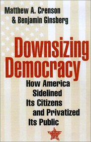 Downsizing Democracy : How America Sidelined Its Citizens and Privatized Its Public