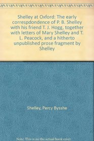 Shelley at Oxford: The early correspdondence of P. B. Shelley with his friend T. J. Hogg, together with letters of Mary Shelley and T. L. Peacock, and a hitherto unpublished prose fragment by Shelley