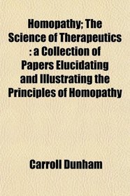 Homopathy; The Science of Therapeutics: a Collection of Papers Elucidating and Illustrating the Principles of Homopathy