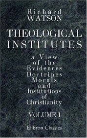 Theological Institutes: Or a View of the Evidences, Doctrines, Morals, and Institutions of Christianity. Volume 1