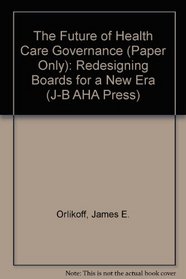 The Future of Health Care Governance: Redesigning Boards for a New Era (J-B AHA Press)