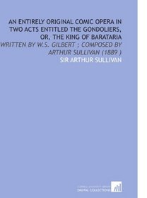 An Entirely Original Comic Opera in Two Acts Entitled the Gondoliers, or, the King of Barataria: Written by W.S. Gilbert ; Composed by Arthur Sullivan (1889 )