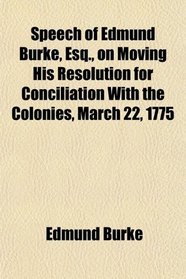 Speech of Edmund Burke, Esq., on Moving His Resolution for Conciliation With the Colonies, March 22, 1775