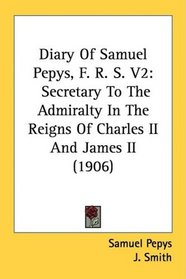 Diary Of Samuel Pepys, F. R. S. V2: Secretary To The Admiralty In The Reigns Of Charles II And James II (1906)