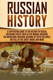 Russian History: A Captivating Guide to the History of Russia, Including Events Such as the Mongol Invasion, the Napoleonic Invasion, Reforms of Peter the Great, the Fall of the Soviet Union, and More