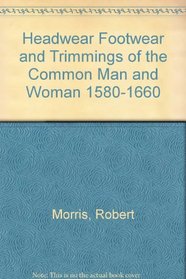 Headwear Footwear and Trimmings of the Common Man and Woman 1580-1660