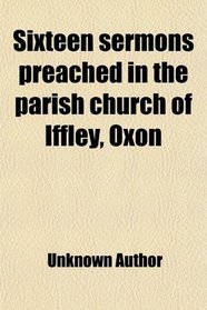 Sixteen sermons preached in the parish church of Iffley, Oxon