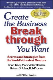 Create the Business Breakthrough You Want: Secrets And Strategies From The World's Greatest Mentors