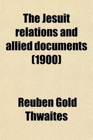 The Jesuit Relations and Allied Documents; Travels and Explorations of the Jesuit Missionaries in New France, 1610-1791 ; the Original French,