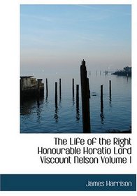 The Life of the Right Honourable Horatio Lord Viscount Nelson   Volume 1 (Large Print Edition)