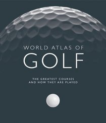 World Atlas of Golf: The Greatest Courses and How They are Played