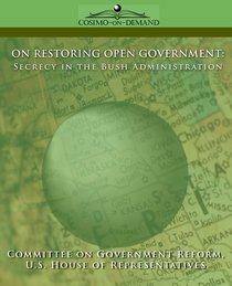 ON RESTORING OPEN GOVERNMENT: Secrecy in the Bush Administration