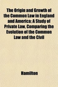 The Origin and Growth of the Common Law in England and America; A Study of Private Law, Comparing the Evolution of the Common Law and the Civil