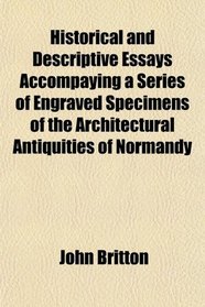 Historical and Descriptive Essays Accompaying a Series of Engraved Specimens of the Architectural Antiquities of Normandy