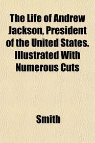 The Life of Andrew Jackson, President of the United States. Illustrated With Numerous Cuts