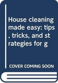 House cleaning made easy: tips, tricks, and strategies for g