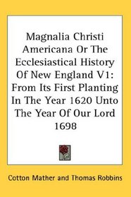 Magnalia Christi Americana Or The Ecclesiastical History Of New England V1: From Its First Planting In The Year 1620 Unto The Year Of Our Lord 1698