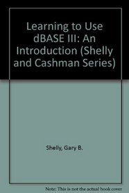 Learning to Use dBASE III: An Introduction (Shelly and Cashman Series)