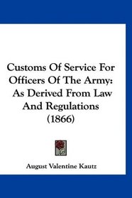 Customs Of Service For Officers Of The Army: As Derived From Law And Regulations (1866)