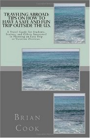 Traveling Abroad: Tips on How To Have a Safe and Fun Trip Outside the U.S.: A Travel Guide for Students, Seniors, and Others Interested in Planning an Easy Trip or Vacation Overseas.