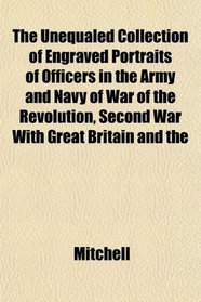 The Unequaled Collection of Engraved Portraits of Officers in the Army and Navy of War of the Revolution, Second War With Great Britain and the