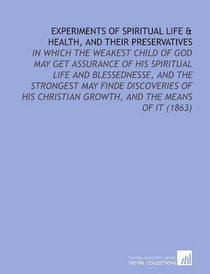 Experiments of Spiritual Life & Health, and Their Preservatives: In Which the Weakest Child of God May Get Assurance of His Spiritual Life and Blessednesse, ... Christian Growth, and the Means of it (1863)