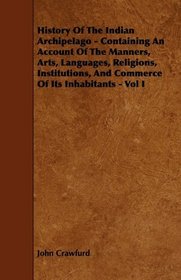 History Of The Indian Archipelago - Containing An Account Of The Manners, Arts, Languages, Religions, Institutions, And Commerce Of Its Inhabitants - Vol I