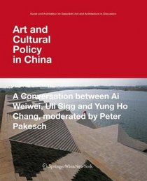 Art and Cultural Policy in China: A Conversation between Ai Weiwei, Uli Sigg and Yung Ho Chang, moderated by Peter Pakesch (Kunst und Architektur im Gesprch ... in Discussion) (German and English Edition)